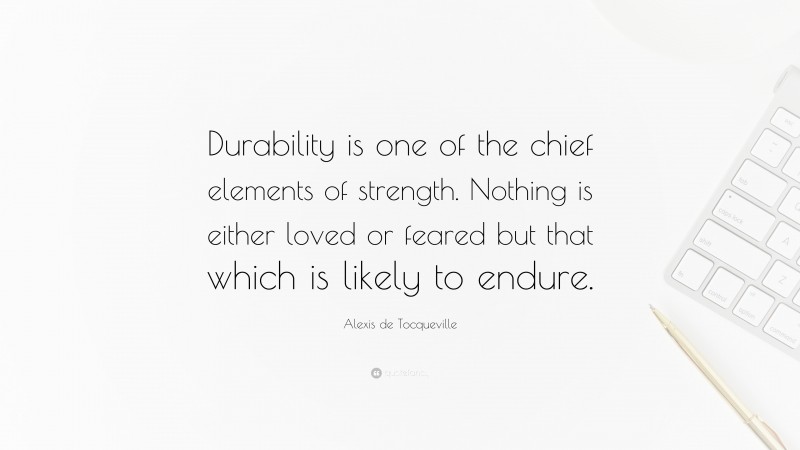 Alexis de Tocqueville Quote: “Durability is one of the chief elements of strength. Nothing is either loved or feared but that which is likely to endure.”