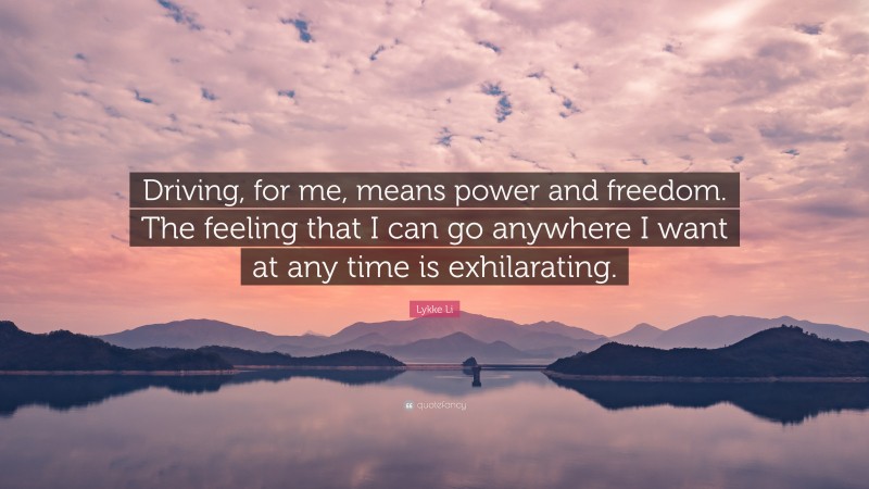 Lykke Li Quote: “Driving, for me, means power and freedom. The feeling that I can go anywhere I want at any time is exhilarating.”
