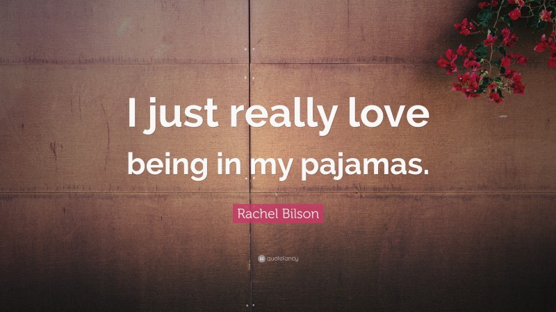 Rachel Bilson Quote: “I just really love being in my pajamas.”