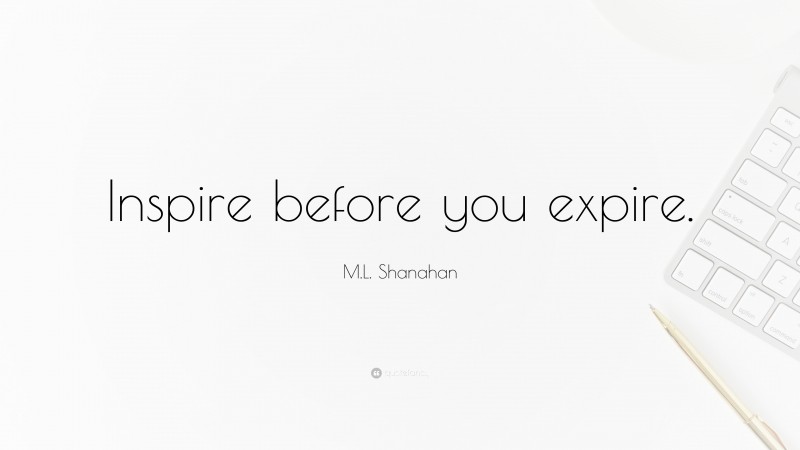 M.L. Shanahan Quote: “Inspire before you expire.”