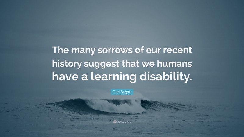 Carl Sagan Quote: “The many sorrows of our recent history suggest that we humans have a learning disability.”