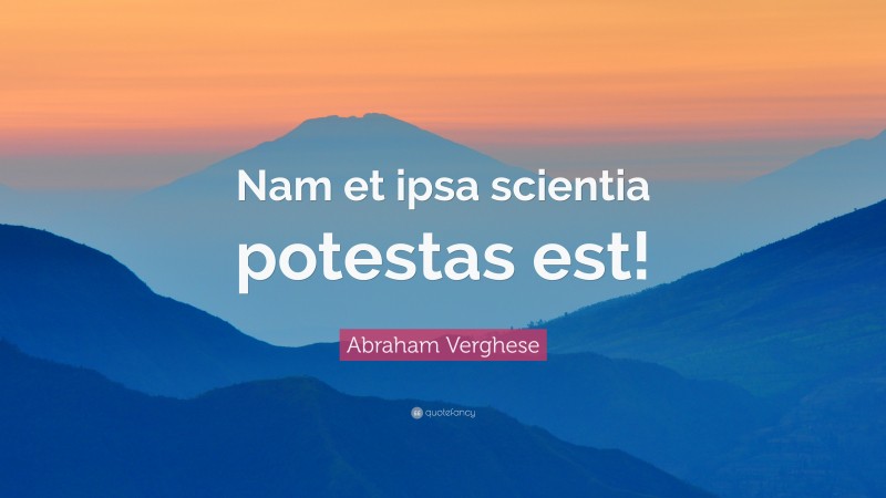 Abraham Verghese Quote: “Nam et ipsa scientia potestas est!”