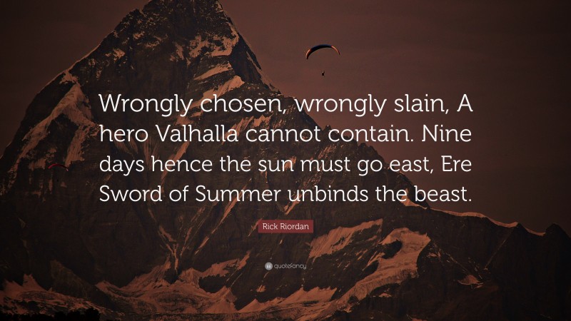 Rick Riordan Quote: “Wrongly chosen, wrongly slain, A hero Valhalla cannot contain. Nine days hence the sun must go east, Ere Sword of Summer unbinds the beast.”