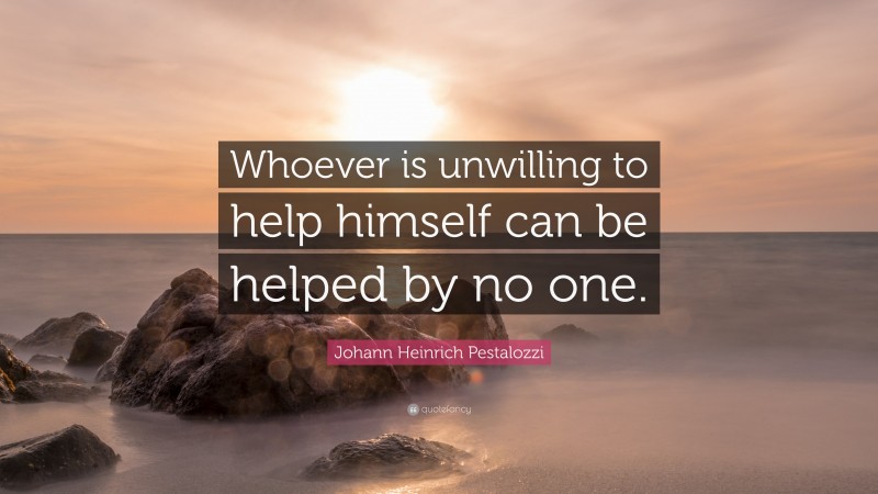 Johann Heinrich Pestalozzi Quote: “Whoever is unwilling to help himself can be helped by no one.”