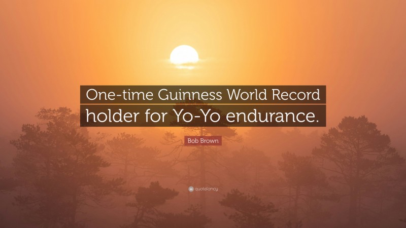 Bob Brown Quote: “One-time Guinness World Record holder for Yo-Yo endurance.”