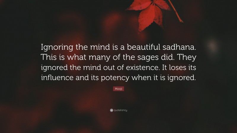 Mooji Quote: “Ignoring the mind is a beautiful sadhana. This is what many of the sages did. They ignored the mind out of existence. It loses its influence and its potency when it is ignored.”
