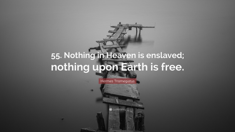 Hermes Trismegistus Quote: “55. Nothing in Heaven is enslaved; nothing upon Earth is free.”