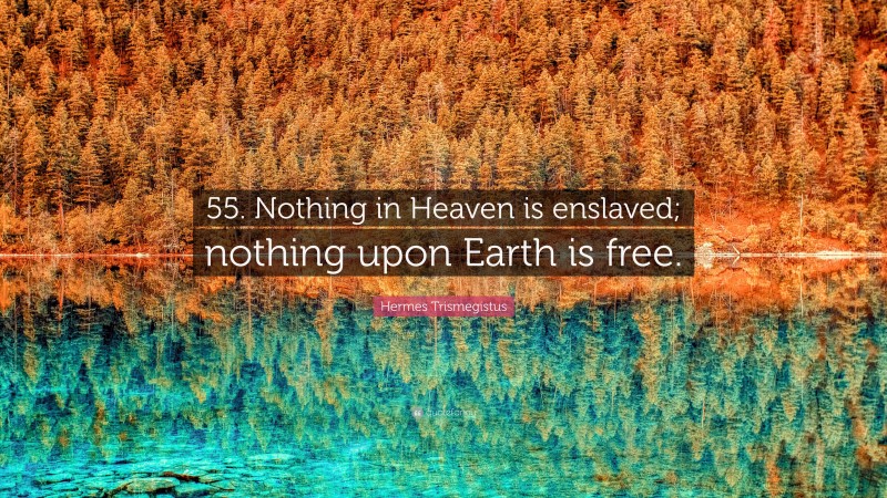 Hermes Trismegistus Quote: “55. Nothing in Heaven is enslaved; nothing upon Earth is free.”