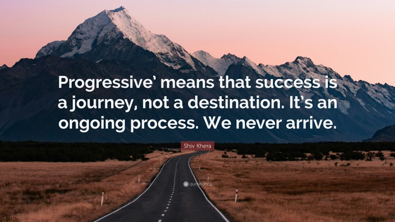 Shiv Khera Quote: “Progressive’ means that success is a journey, not a destination. It’s an ongoing process. We never arrive.”
