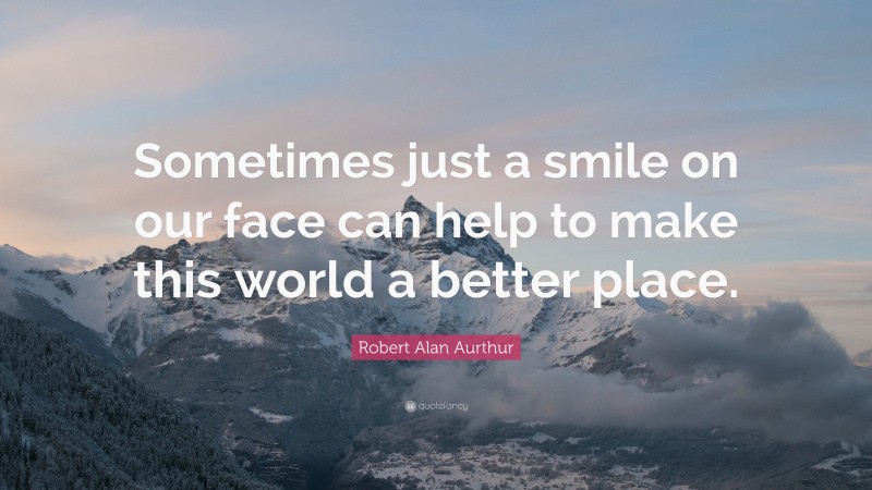 Robert Alan Aurthur Quote: “Sometimes just a smile on our face can help to make this world a better place.”