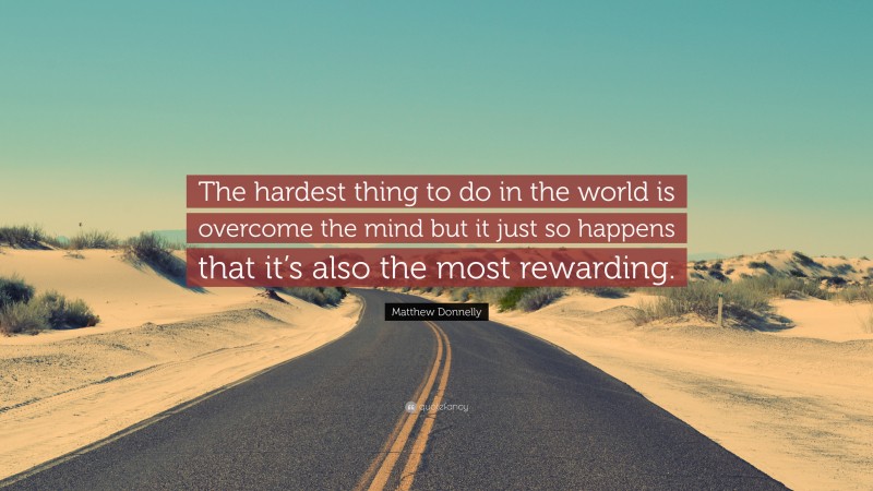 Matthew Donnelly Quote: “The hardest thing to do in the world is overcome the mind but it just so happens that it’s also the most rewarding.”