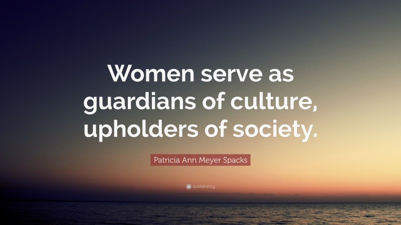 Patricia Ann Meyer Spacks Quote: “Women serve as guardians of culture, upholders of society.”