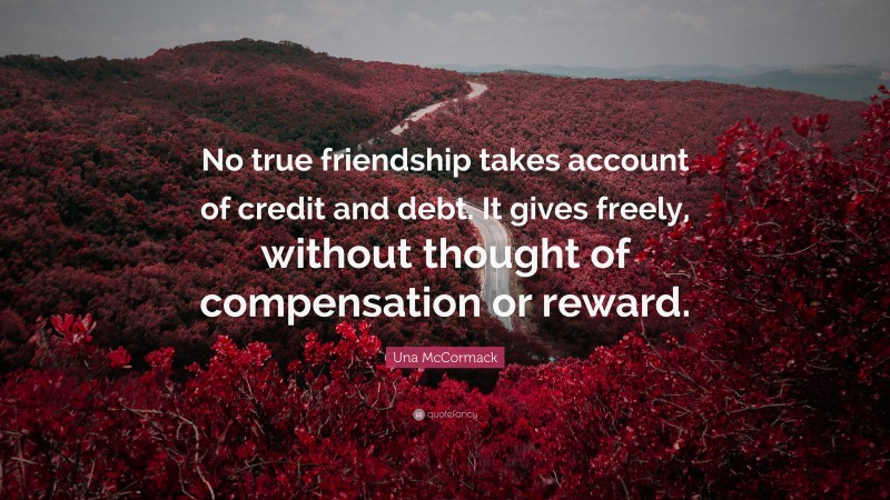 Una McCormack Quote: “No true friendship takes account of credit and debt. It gives freely, without thought of compensation or reward.”