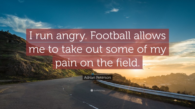 Adrian Peterson Quote: “I run angry. Football allows me to take out some of my pain on the field.”