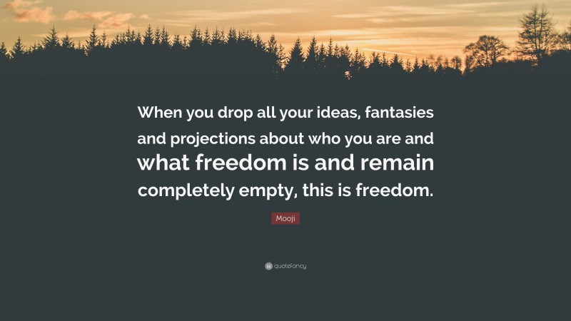 Mooji Quote: “When you drop all your ideas, fantasies and projections about who you are and what freedom is and remain completely empty, this is freedom.”
