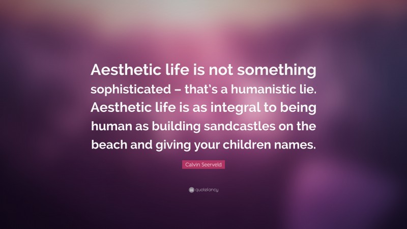 Calvin Seerveld Quote: “Aesthetic life is not something sophisticated – that’s a humanistic lie. Aesthetic life is as integral to being human as building sandcastles on the beach and giving your children names.”