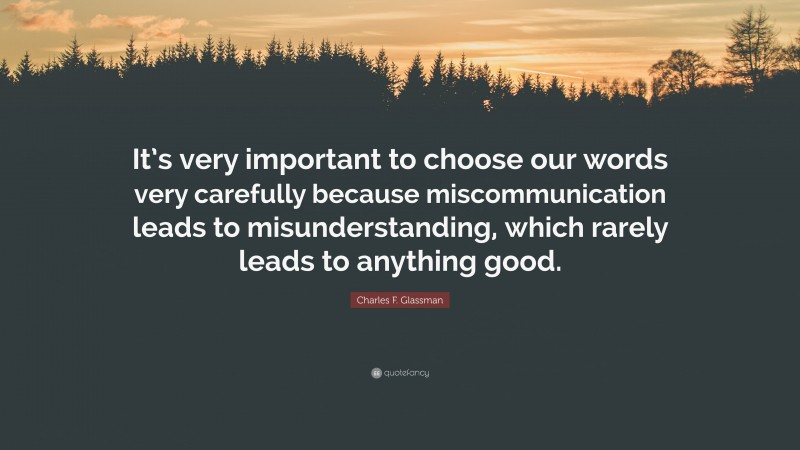 Charles F. Glassman Quote: “It’s very important to choose our words very carefully because miscommunication leads to misunderstanding, which rarely leads to anything good.”