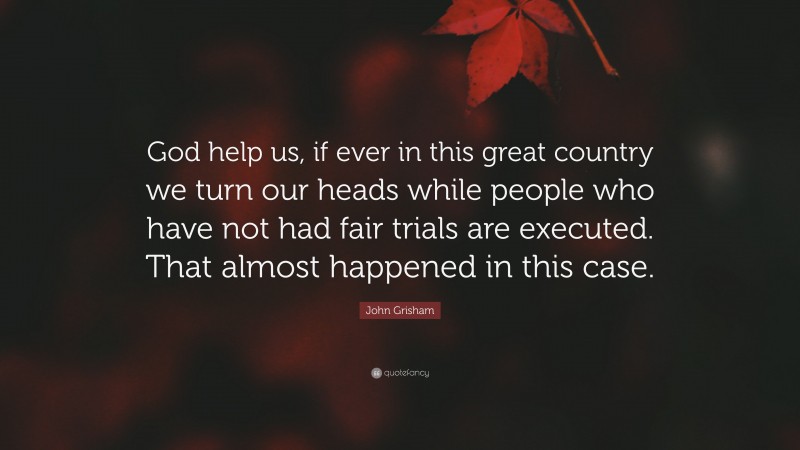 John Grisham Quote: “God help us, if ever in this great country we turn our heads while people who have not had fair trials are executed. That almost happened in this case.”