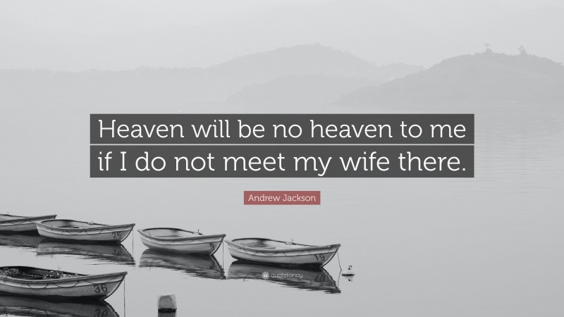 Andrew Jackson Quote: “Heaven will be no heaven to me if I do not meet my wife there.”