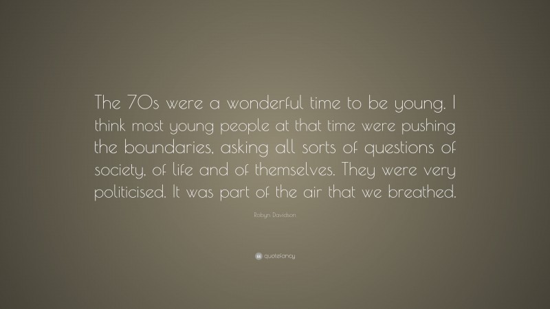 Robyn Davidson Quote: “The 70s were a wonderful time to be young. I think most young people at that time were pushing the boundaries, asking all sorts of questions of society, of life and of themselves. They were very politicised. It was part of the air that we breathed.”