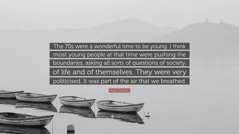 Robyn Davidson Quote: “The 70s were a wonderful time to be young. I think most young people at that time were pushing the boundaries, asking all sorts of questions of society, of life and of themselves. They were very politicised. It was part of the air that we breathed.”