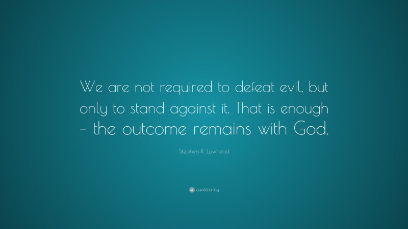 Stephen R. Lawhead Quote: “We are not required to defeat evil, but only to stand against it. That is enough – the outcome remains with God.”