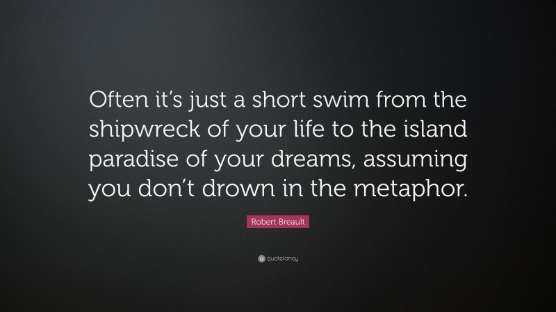 Robert Breault Quote: “Often it’s just a short swim from the shipwreck of your life to the island paradise of your dreams, assuming you don’t drown in the metaphor.”