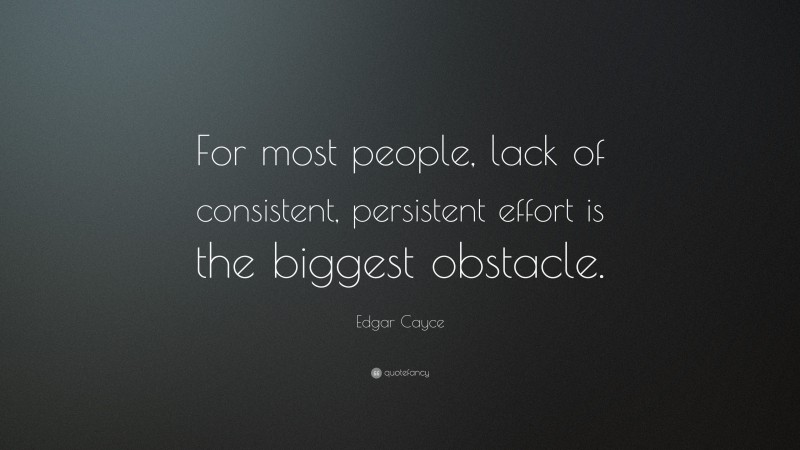Edgar Cayce Quote: “For most people, lack of consistent, persistent effort is the biggest obstacle.”