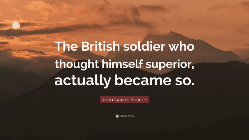 John Graves Simcoe Quote: “The British soldier who thought himself superior, actually became so.”