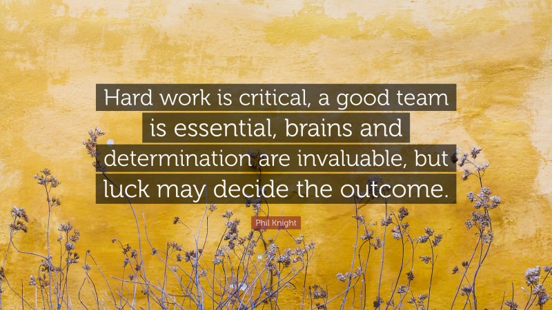 Phil Knight Quote: “Hard work is critical, a good team is essential, brains and determination are invaluable, but luck may decide the outcome.”