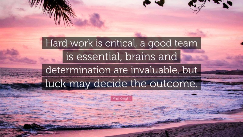Phil Knight Quote: “Hard work is critical, a good team is essential, brains and determination are invaluable, but luck may decide the outcome.”