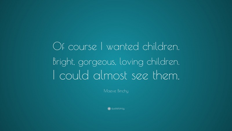 Maeve Binchy Quote: “Of course I wanted children. Bright, gorgeous, loving children. I could almost see them.”