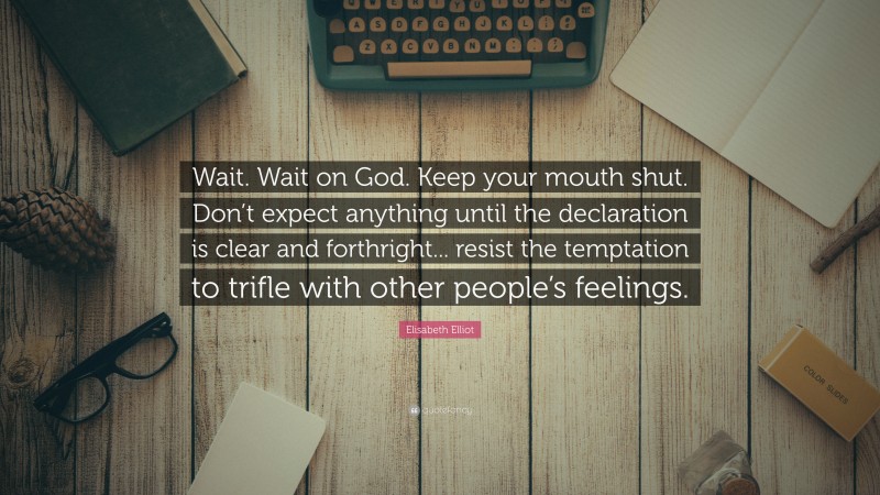 Elisabeth Elliot Quote: “Wait. Wait on God. Keep your mouth shut. Don’t expect anything until the declaration is clear and forthright... resist the temptation to trifle with other people’s feelings.”