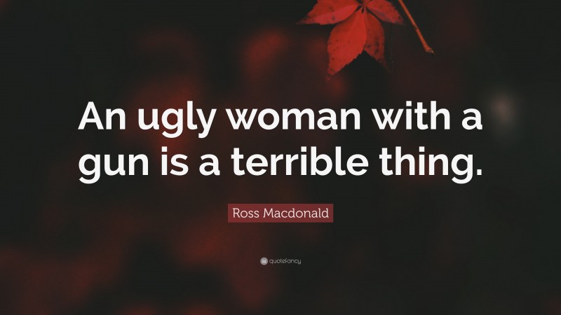 Ross Macdonald Quote: “An ugly woman with a gun is a terrible thing.”