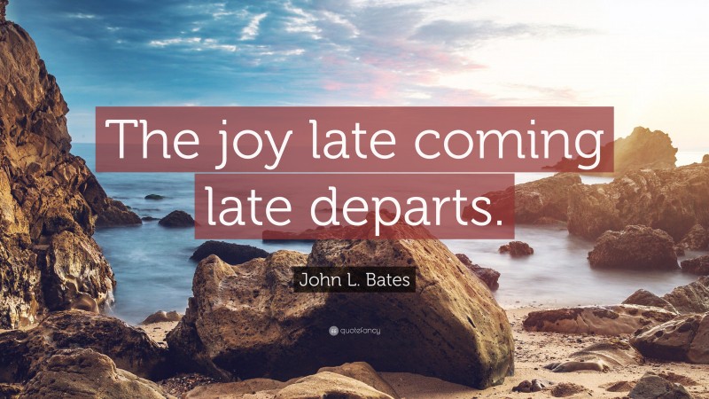 John L. Bates Quote: “The joy late coming late departs.”
