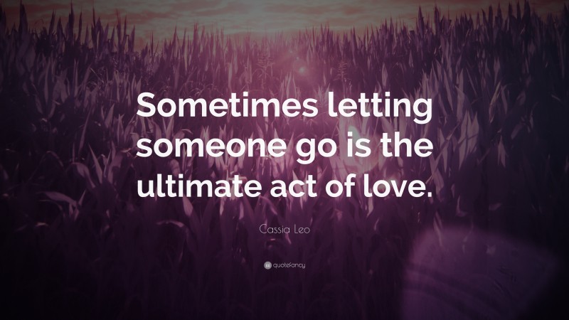 Cassia Leo Quote: “Sometimes letting someone go is the ultimate act of love.”