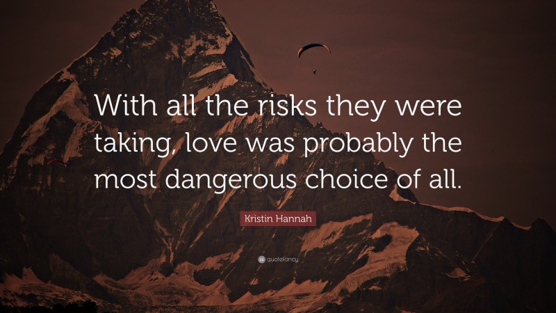 Kristin Hannah Quote: “With all the risks they were taking, love was probably the most dangerous choice of all.”
