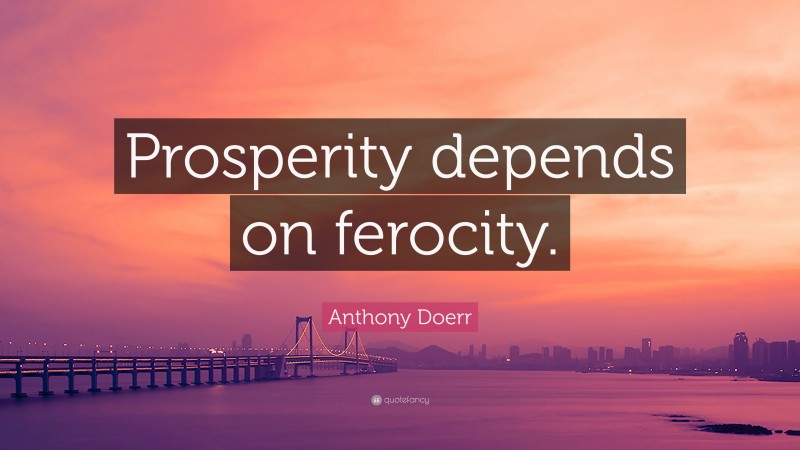 Anthony Doerr Quote: “Prosperity depends on ferocity.”