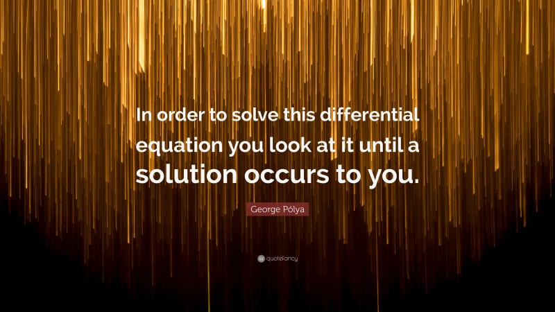 George Pólya Quote: “In order to solve this differential equation you look at it until a solution occurs to you.”