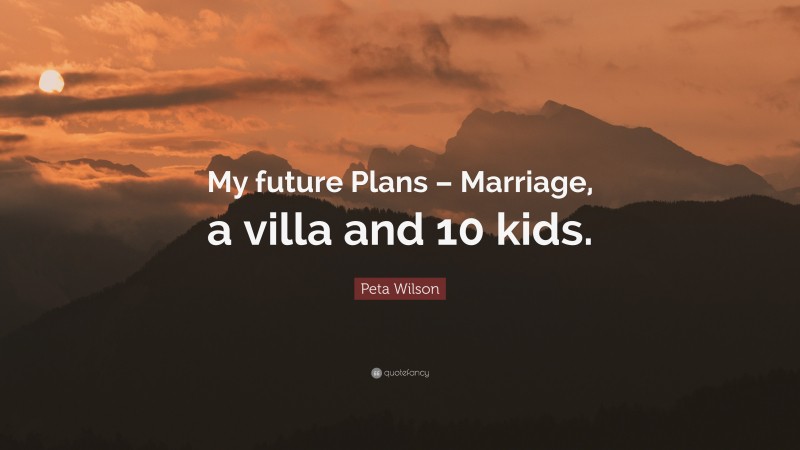 Peta Wilson Quote: “My future Plans – Marriage, a villa and 10 kids.”