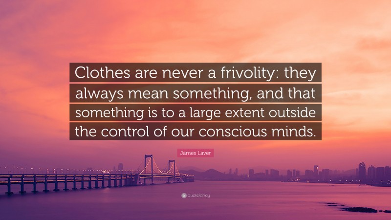 James Laver Quote: “Clothes are never a frivolity: they always mean something, and that something is to a large extent outside the control of our conscious minds.”