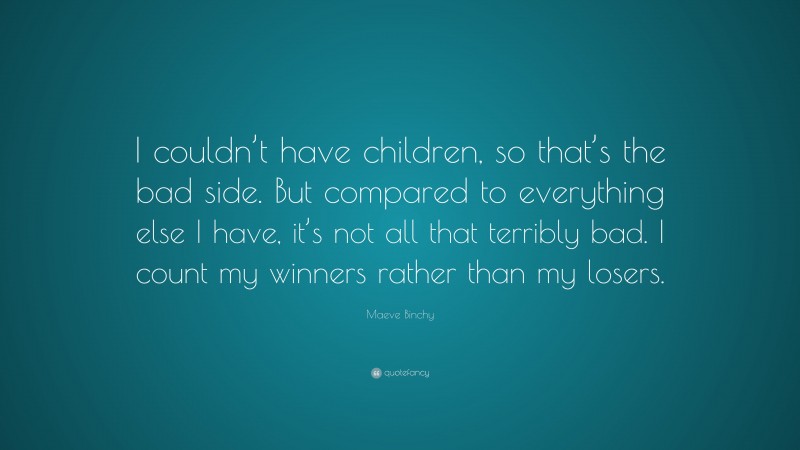 Maeve Binchy Quote: “I couldn’t have children, so that’s the bad side. But compared to everything else I have, it’s not all that terribly bad. I count my winners rather than my losers.”