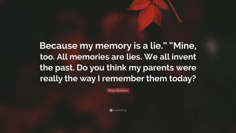 Rosa Montero Quote: “Because my memory is a lie.” “Mine, too. All memories are lies. We all invent the past. Do you think my parents were really the way I remember them today?”