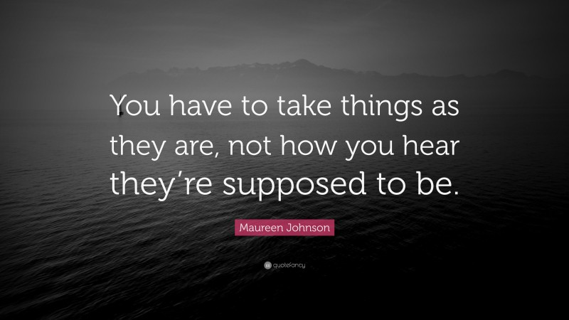 Maureen Johnson Quote: “You have to take things as they are, not how you hear they’re supposed to be.”