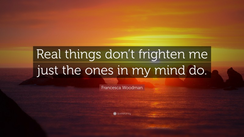 Francesca Woodman Quote: “Real things don’t frighten me just the ones in my mind do.”
