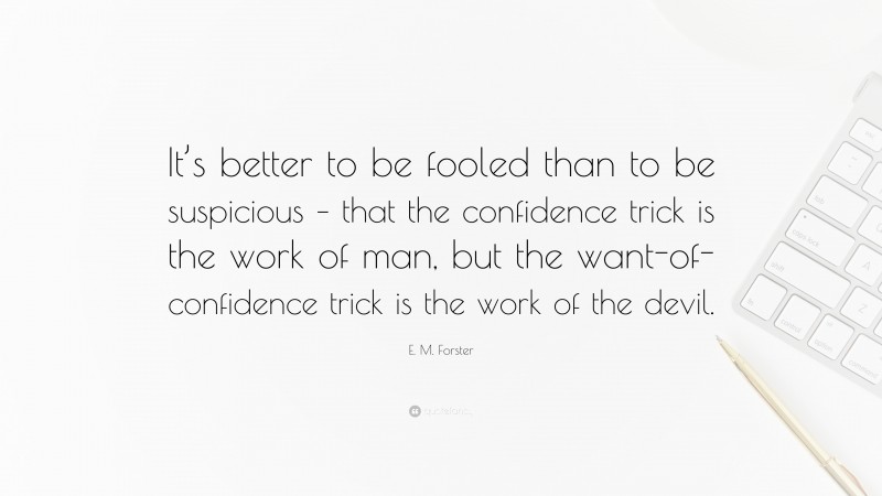 E. M. Forster Quote: “It’s better to be fooled than to be suspicious – that the confidence trick is the work of man, but the want-of-confidence trick is the work of the devil.”