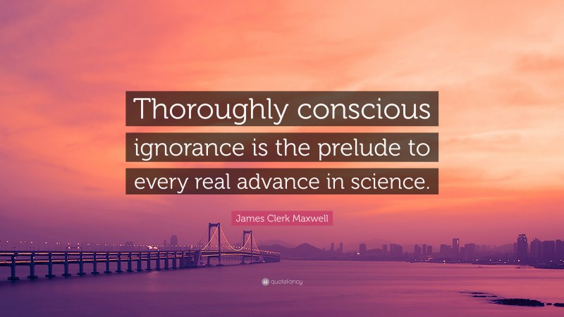 James Clerk Maxwell Quote: “Thoroughly conscious ignorance is the prelude to every real advance in science.”