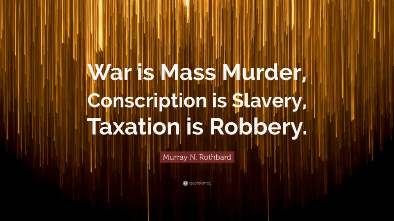 Murray N. Rothbard Quote: “War is Mass Murder, Conscription is Slavery, Taxation is Robbery.”