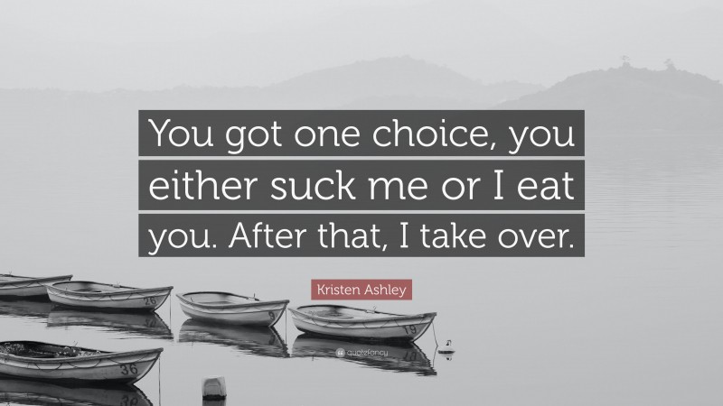 Kristen Ashley Quote: “You got one choice, you either suck me or I eat you. After that, I take over.”