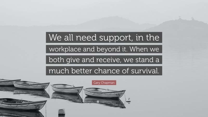 Gary Chapman Quote: “We all need support, in the workplace and beyond it. When we both give and receive, we stand a much better chance of survival.”